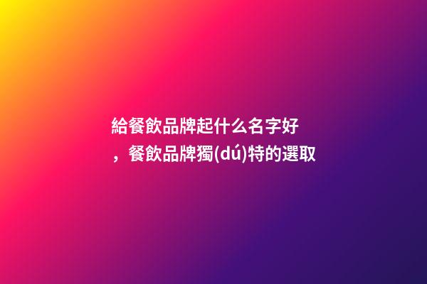 給餐飲品牌起什么名字好，餐飲品牌獨(dú)特的選取